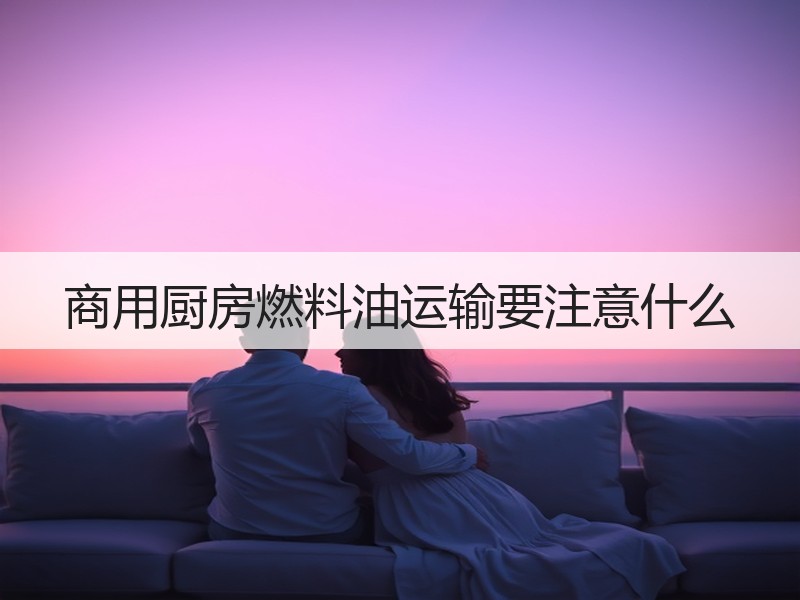 商用厨房燃料油运输要注意什么
